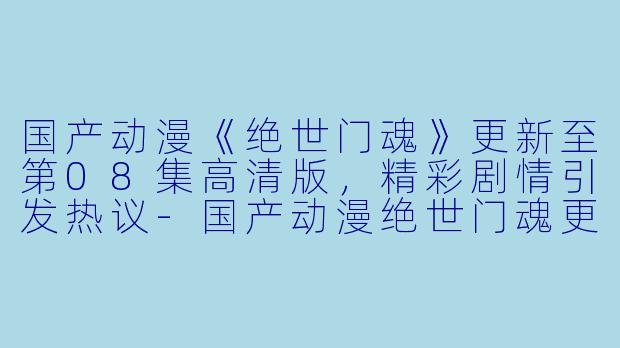 国产动漫《绝世门魂》更新至第08集高清版，精彩剧情引发热议-国产动漫绝世门魂更新至08集高清版
