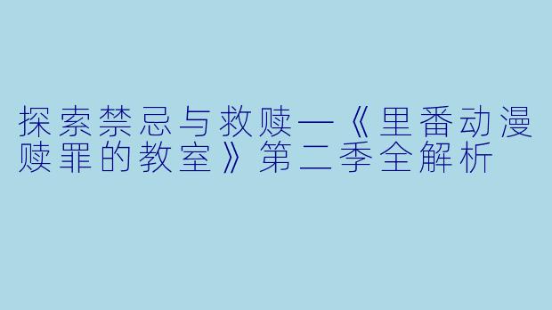 探索禁忌与救赎—《里番动漫赎罪的教室》第二季全解析