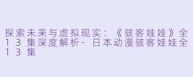 探索未来与虚拟现实：《骇客娃娃》全13集深度解析-日本动漫骇客娃娃全13集