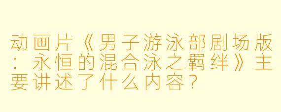 动画片《男子游泳部剧场版:永恒的混合泳之羁绊》主要讲述了什么内容?