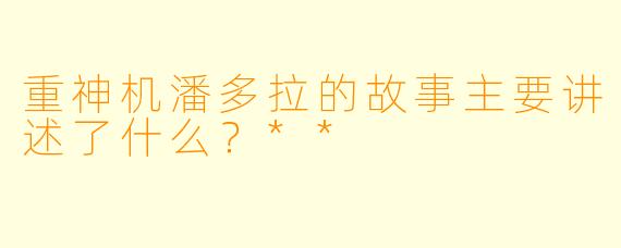 重神机潘多拉的故事主要讲述了什么?**
