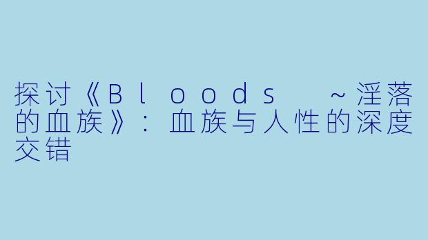 探讨《Bloods ～淫落的血族》：血族与人性的深度交错