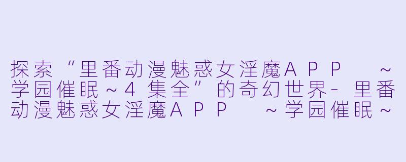 探索“里番动漫魅惑女淫魔APP ~学园催眠~4集全”的奇幻世界
