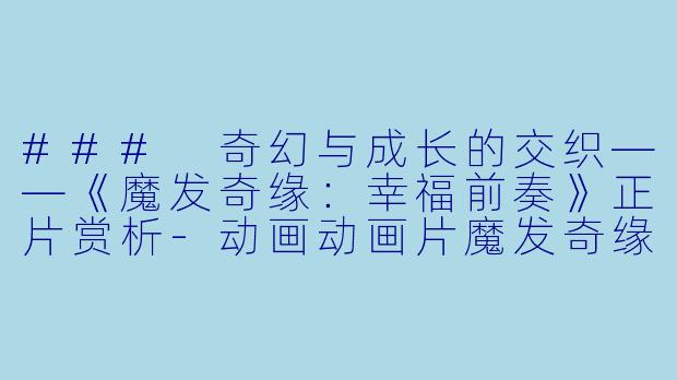 ### 奇幻与成长的交织——《魔发奇缘：幸福前奏》正片赏析-动画动画片魔发奇缘：幸福前奏正片