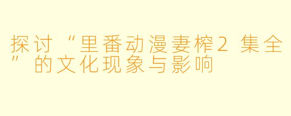 探讨“里番动漫妻榨2集全”的文化现象与影响