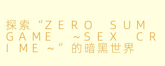 探索“ZERO SUM GAME ～SEX CRIME～”的暗黑世界