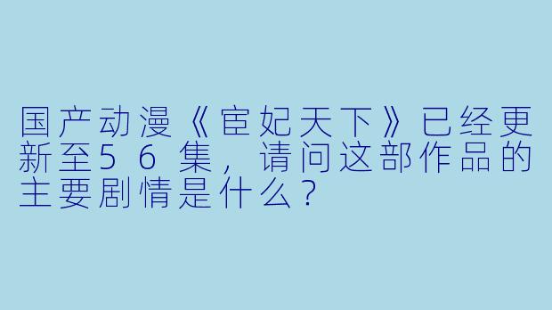 国产动漫《宦妃天下》已经更新至56集,请问这部作品的主要剧情是什么?