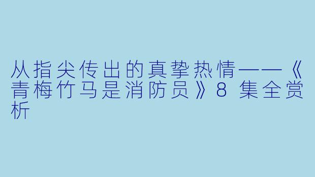 从指尖传出的真挚热情——《青梅竹马是消防员》8集全赏析