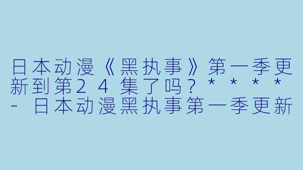 日本动漫《黑执事》第一季更新到第24集了吗?****
