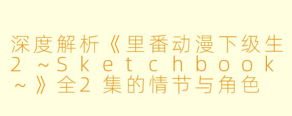 深度解析《里番动漫下级生2～Sketchbook～》全2集的情节与角色