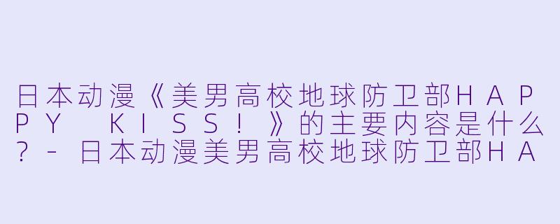 日本动漫《美男高校地球防卫部HAPPY KISS!》的主要内容是什么?