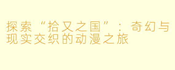 探索“拾又之国”：奇幻与现实交织的动漫之旅
