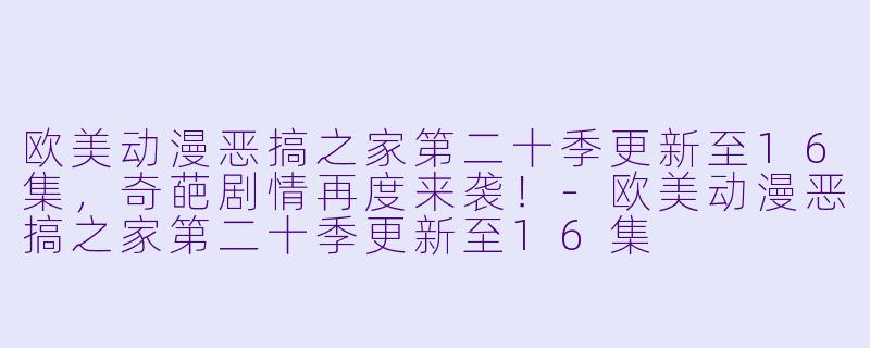 欧美动漫恶搞之家第二十季更新至16集,奇葩剧情再度来袭!