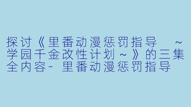 探讨《里番动漫惩罚指导 ~学园千金改性计划~》的三集全内容