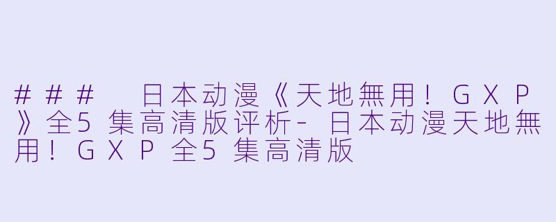### 日本动漫《天地無用！GXP》全5集高清版评析-日本动漫天地無用！GXP全5集高清版
