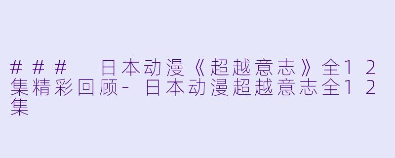 ### 日本动漫《超越意志》全12集精彩回顾-日本动漫超越意志全12集