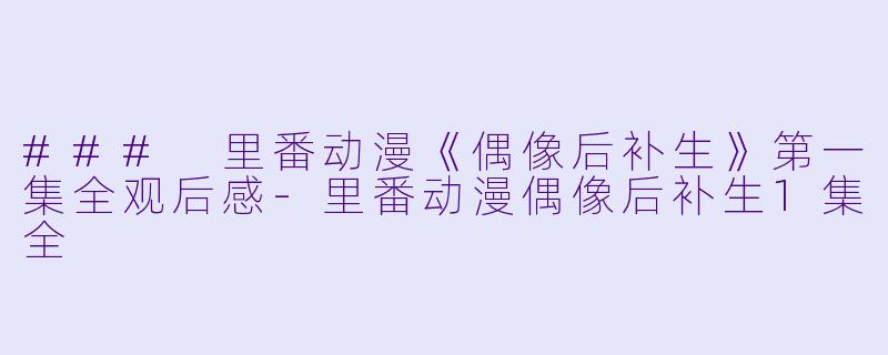 ### 里番动漫《偶像后补生》第一集全观后感-里番动漫偶像后补生1集全