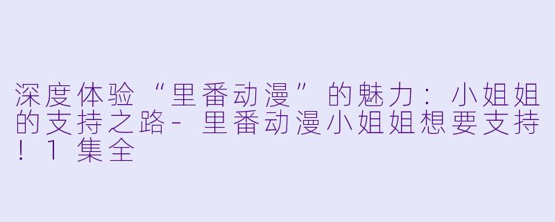 深度体验“里番动漫”的魅力：小姐姐的支持之路-里番动漫小姐姐想要支持！1集全