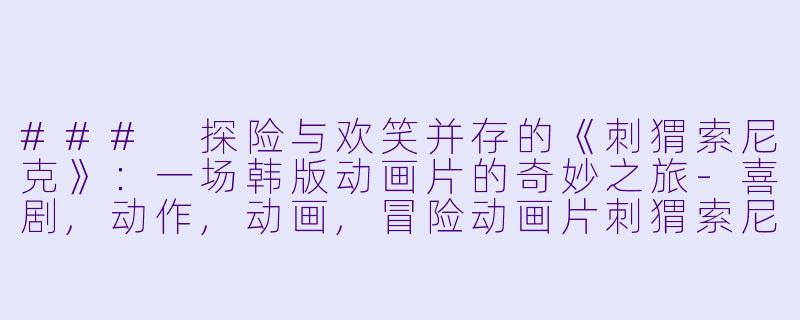 ### 探险与欢笑并存的《刺猬索尼克》：一场韩版动画片的奇妙之旅-喜剧,动作,动画,冒险动画片刺猬索尼克(韩版听译)正片