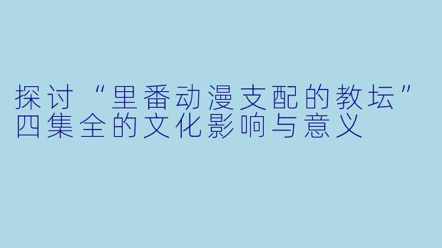 探讨“里番动漫支配的教坛”四集全的文化影响与意义