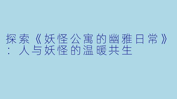 探索《妖怪公寓的幽雅日常》：人与妖怪的温暖共生