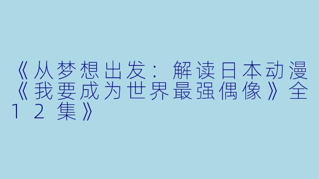 《从梦想出发：解读日本动漫《我要成为世界最强偶像》全12集》