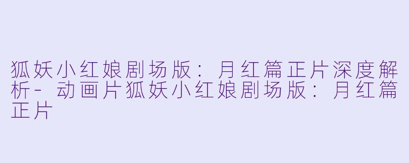 狐妖小红娘剧场版：月红篇正片深度解析-动画片狐妖小红娘剧场版：月红篇正片