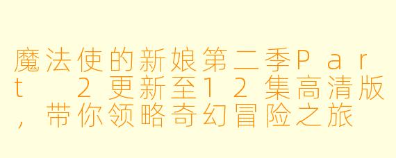 魔法使的新娘第二季Part 2更新至12集高清版，带你领略奇幻冒险之旅
