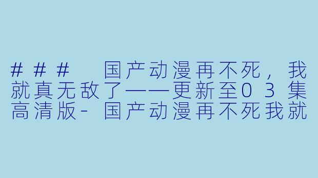 ### 国产动漫再不死，我就真无敌了——更新至03集高清版-国产动漫再不死我就真无敌了更新至03集高清版