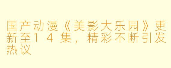 国产动漫《美影大乐园》更新至14集，精彩不断引发热议
