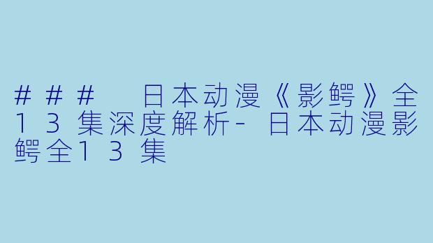 ### 日本动漫《影鳄》全13集深度解析-日本动漫影鳄全13集