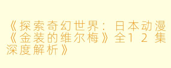 《探索奇幻世界：日本动漫《金装的维尔梅》全12集深度解析》
