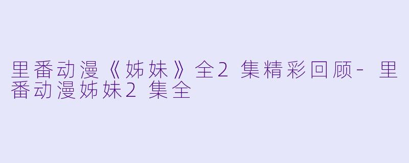 里番动漫《姊妹》全2集精彩回顾-里番动漫姊妹2集全