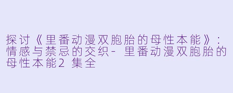 探讨《里番动漫双胞胎的母性本能》：情感与禁忌的交织-里番动漫双胞胎的母性本能2集全