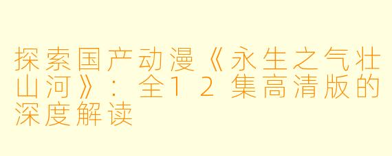 探索国产动漫《永生之气壮山河》:全12集高清版的深度解读
