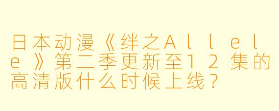 日本动漫《绊之Allele》第二季更新至12集的高清版什么时候上线?