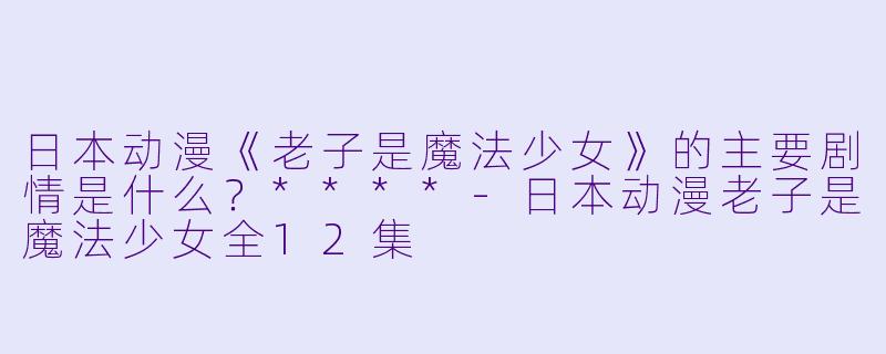 日本动漫《老子是魔法少女》的主要剧情是什么?****