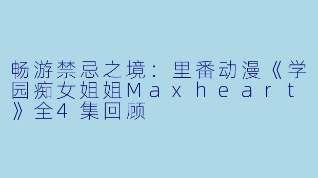 畅游禁忌之境：里番动漫《学园痴女姐姐Maxheart》全4集回顾