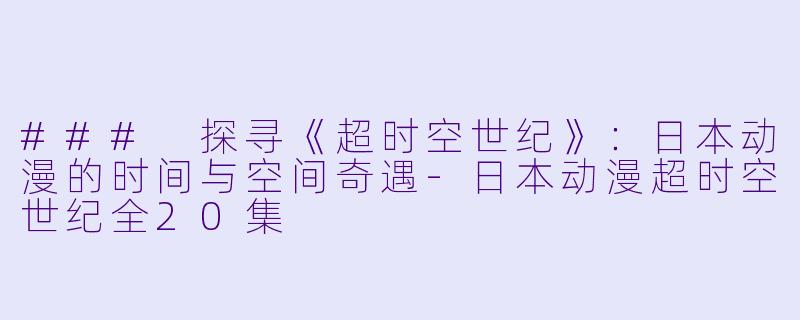 ### 探寻《超时空世纪》：日本动漫的时间与空间奇遇-日本动漫超时空世纪全20集