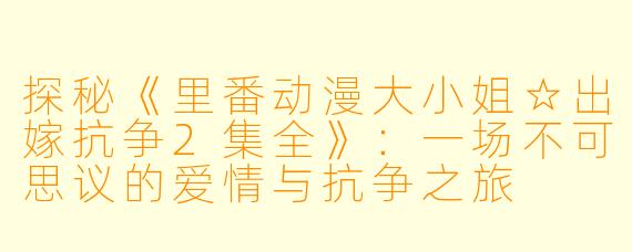 探秘《里番动漫大小姐☆出嫁抗争2集全》：一场不可思议的爱情与抗争之旅