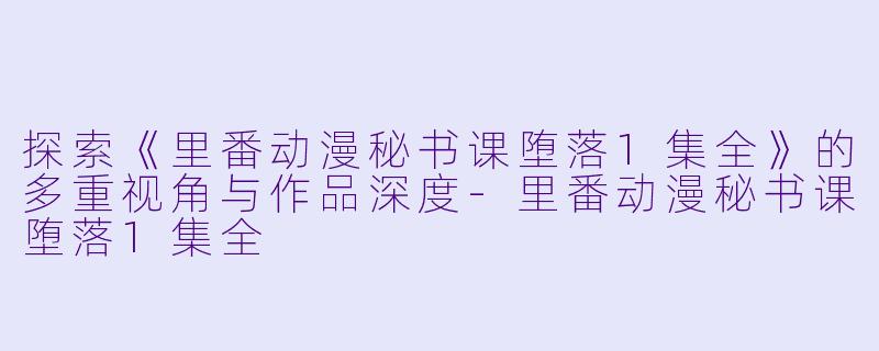 探索《里番动漫秘书课堕落1集全》的多重视角与作品深度