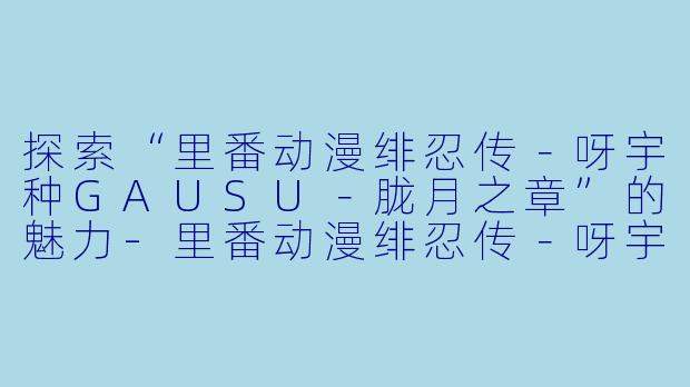 探索“里番动漫绯忍传-呀宇种GAUSU-胧月之章”的魅力