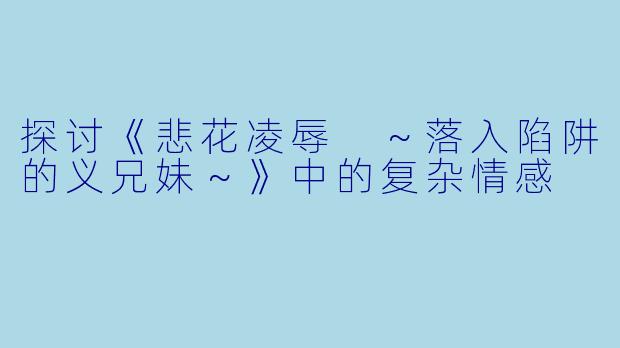 探讨《悲花凌辱 ~落入陷阱的义兄妹~》中的复杂情感