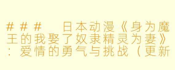 ### 日本动漫《身为魔王的我娶了奴隶精灵为妻》：爱情的勇气与挑战（更新至12集）