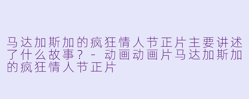 马达加斯加的疯狂情人节正片主要讲述了什么故事?