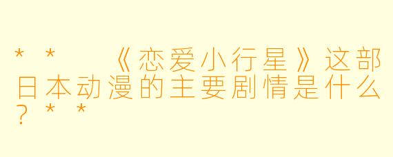 ** 《恋爱小行星》这部日本动漫的主要剧情是什么?**
