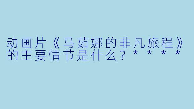 动画片《马茹娜的非凡旅程》的主要情节是什么?****