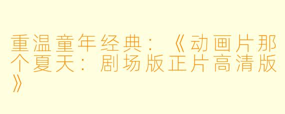 重温童年经典:《动画片那个夏天:剧场版正片高清版》