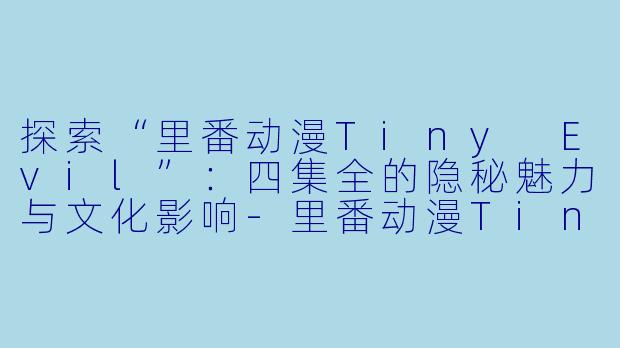 探索“里番动漫Tiny Evil”：四集全的隐秘魅力与文化影响-里番动漫Tiny Evil4集全