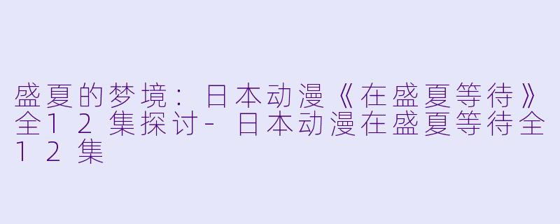 盛夏的梦境：日本动漫《在盛夏等待》全12集探讨-日本动漫在盛夏等待全12集